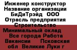 Инженер-конструктор › Название организации ­ БиДиТрэйд, ООО › Отрасль предприятия ­ Строительство › Минимальный оклад ­ 1 - Все города Работа » Вакансии   . Псковская обл.,Великие Луки г.